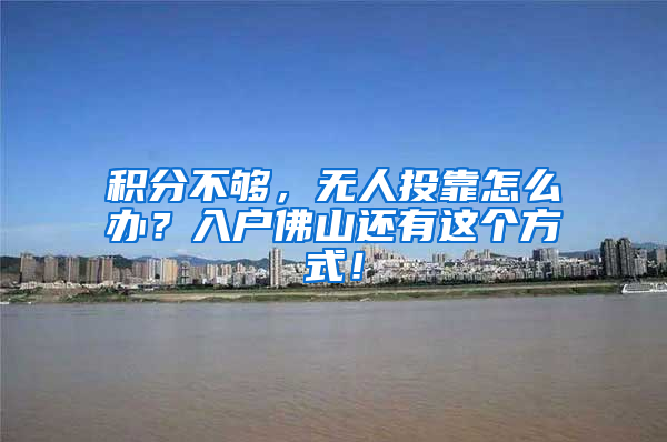 积分不够，无人投靠怎么办？入户佛山还有这个方式！