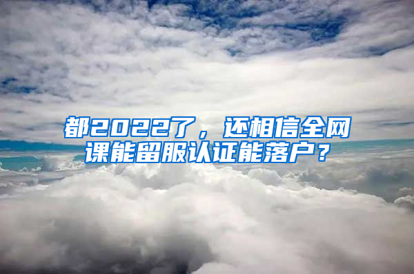 都2022了，还相信全网课能留服认证能落户？