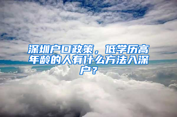 深圳户口政策，低学历高年龄的人有什么方法入深户？