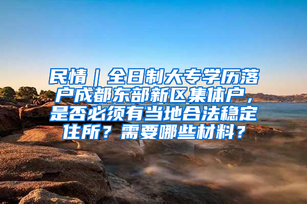 民情｜全日制大专学历落户成都东部新区集体户，是否必须有当地合法稳定住所？需要哪些材料？