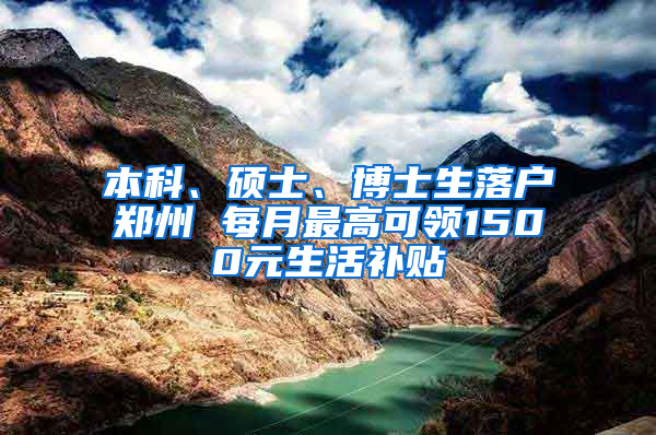 本科、硕士、博士生落户郑州 每月最高可领1500元生活补贴