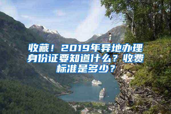 收藏！2019年异地办理身份证要知道什么？收费标准是多少？