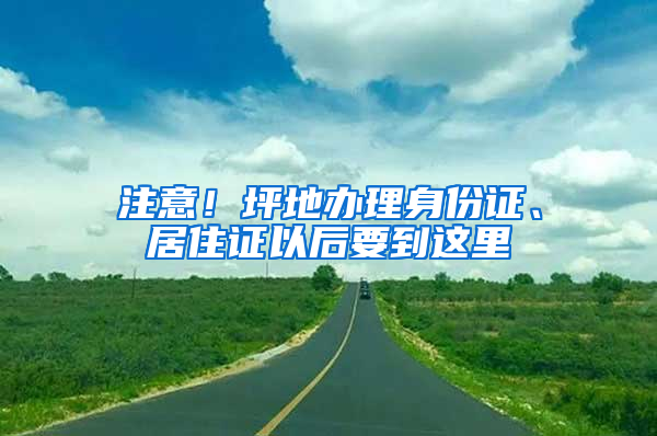 注意！坪地办理身份证、居住证以后要到这里