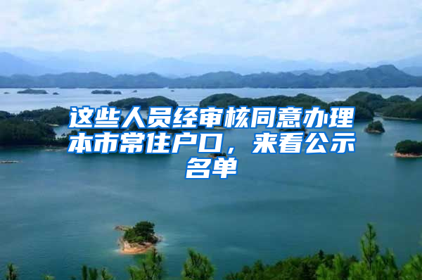 这些人员经审核同意办理本市常住户口，来看公示名单