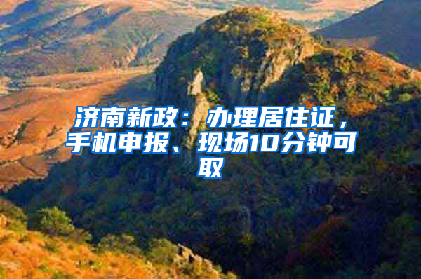 济南新政：办理居住证，手机申报、现场10分钟可取