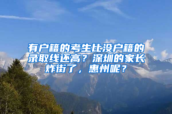 有户籍的考生比没户籍的录取线还高？深圳的家长炸街了，惠州呢？