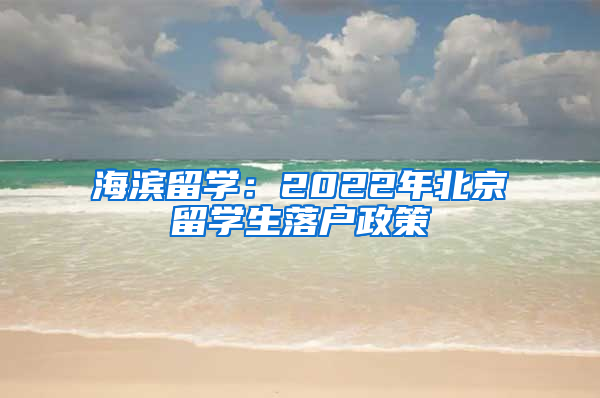 海滨留学：2022年北京留学生落户政策