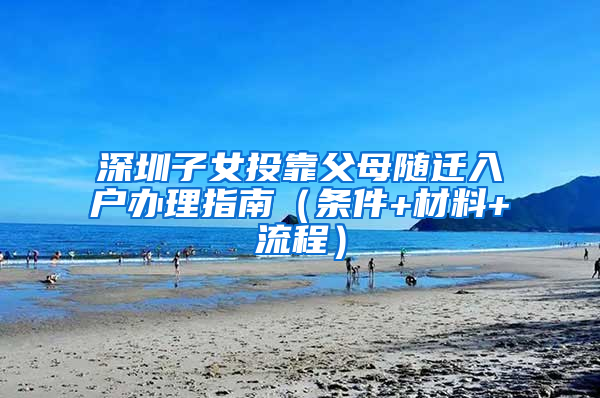 深圳子女投靠父母随迁入户办理指南（条件+材料+流程）