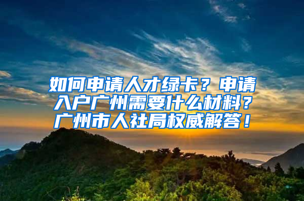 如何申请人才绿卡？申请入户广州需要什么材料？广州市人社局权威解答！