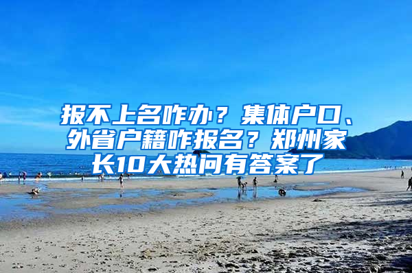 报不上名咋办？集体户口、外省户籍咋报名？郑州家长10大热问有答案了