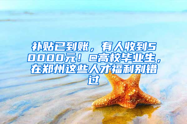 补贴已到账，有人收到50000元！@高校毕业生，在郑州这些人才福利别错过