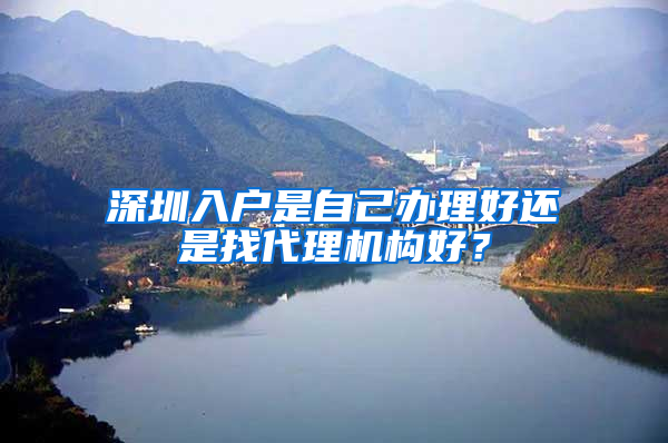 深圳入户是自己办理好还是找代理机构好？