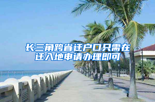 长三角跨省迁户口只需在迁入地申请办理即可