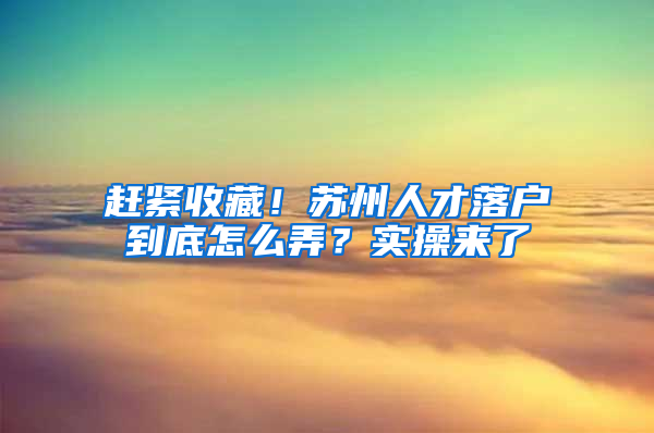 赶紧收藏！苏州人才落户到底怎么弄？实操来了