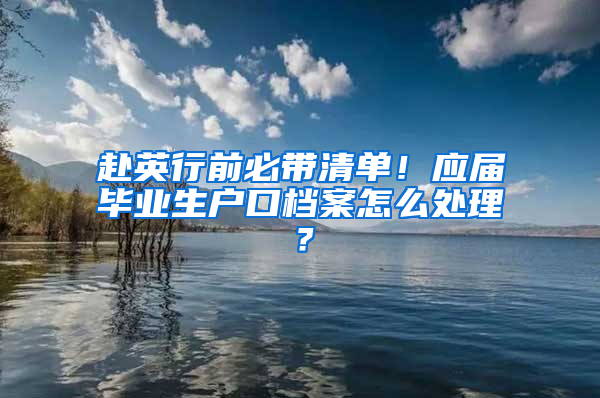 赴英行前必带清单！应届毕业生户口档案怎么处理？