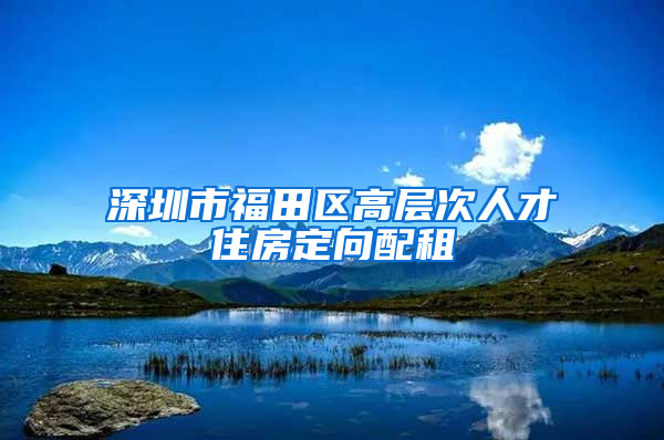 深圳市福田区高层次人才住房定向配租