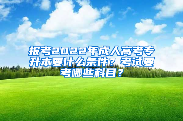 报考2022年成人高考专升本要什么条件？考试要考哪些科目？