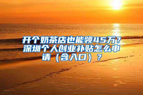 开个奶茶店也能领45万？深圳个人创业补贴怎么申请（含入口）？