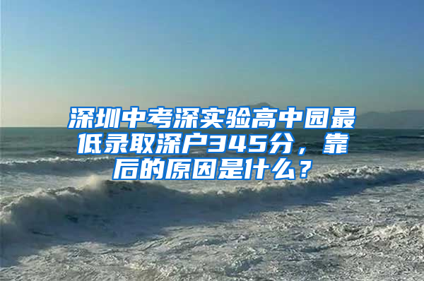 深圳中考深实验高中园最低录取深户345分，靠后的原因是什么？