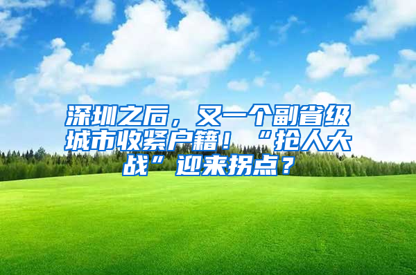 深圳之后，又一个副省级城市收紧户籍！“抢人大战”迎来拐点？