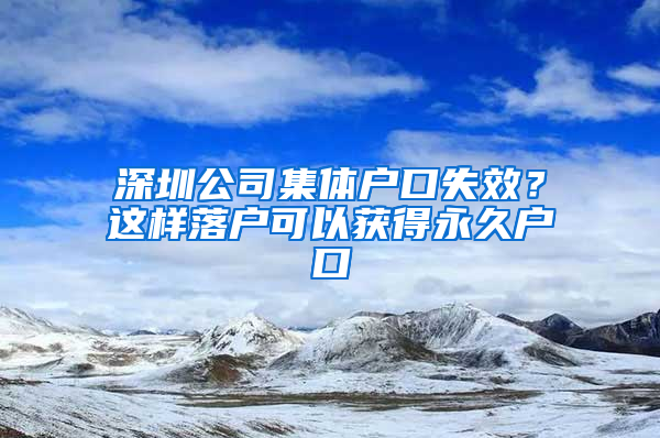 深圳公司集体户口失效？这样落户可以获得永久户口