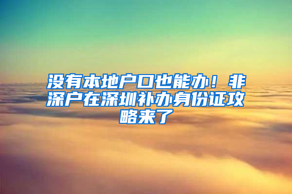 没有本地户口也能办！非深户在深圳补办身份证攻略来了