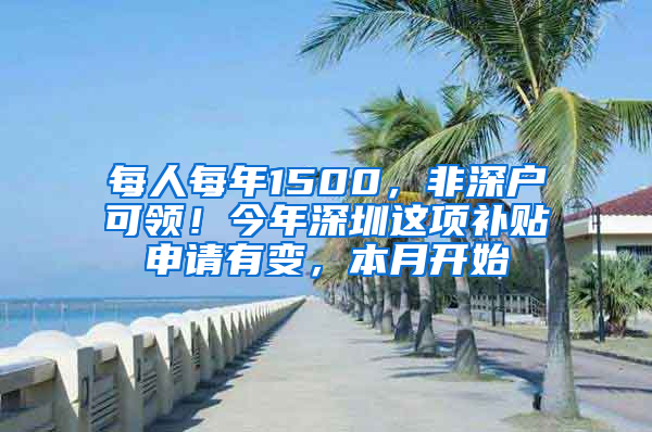 每人每年1500，非深户可领！今年深圳这项补贴申请有变，本月开始