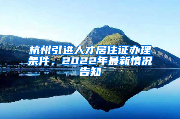 杭州引进人才居住证办理条件，2022年最新情况告知