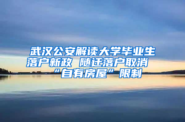 武汉公安解读大学毕业生落户新政 随迁落户取消“自有房屋”限制