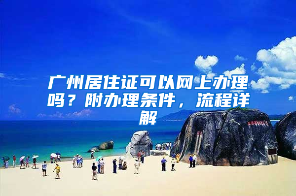 广州居住证可以网上办理吗？附办理条件，流程详解