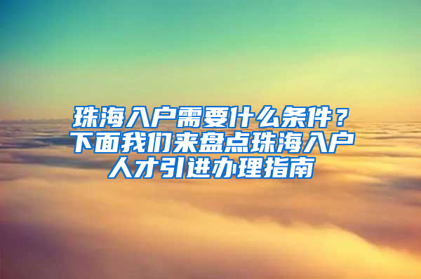 珠海入户需要什么条件？下面我们来盘点珠海入户人才引进办理指南