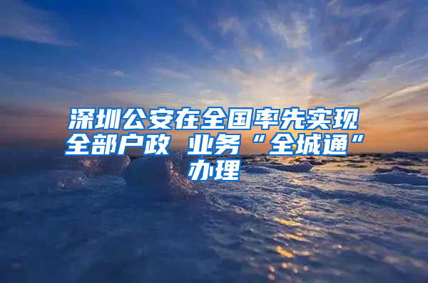 深圳公安在全国率先实现全部户政 业务“全城通”办理