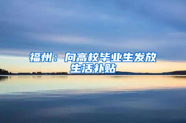 福州：向高校毕业生发放生活补贴