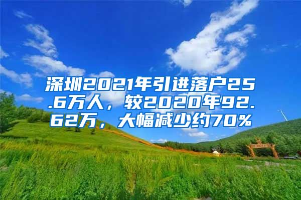 深圳2021年引进落户25.6万人，较2020年92.62万，大幅减少约70%