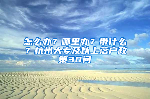 怎么办？哪里办？带什么？杭州大专及以上落户政策30问