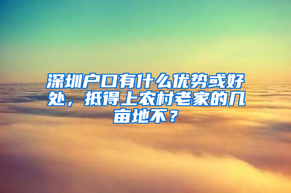 深圳户口有什么优势或好处，抵得上农村老家的几亩地不？