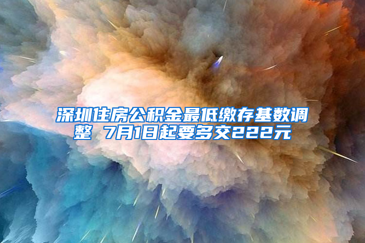 深圳住房公积金最低缴存基数调整 7月1日起要多交222元