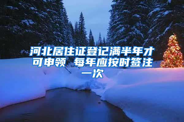 河北居住证登记满半年才可申领 每年应按时签注一次