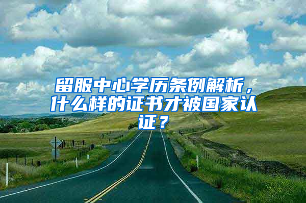 留服中心学历条例解析，什么样的证书才被国家认证？