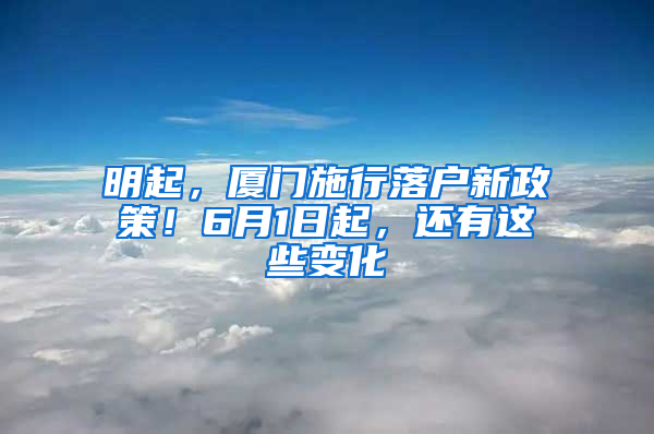 明起，厦门施行落户新政策！6月1日起，还有这些变化