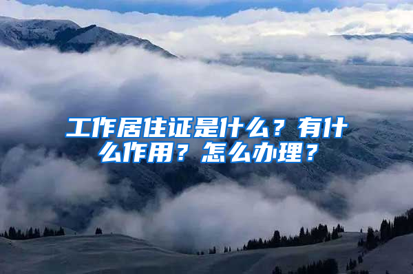 工作居住证是什么？有什么作用？怎么办理？