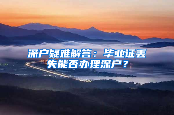 深户疑难解答：毕业证丢失能否办理深户？