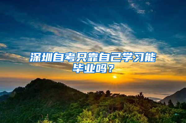 深圳自考只靠自己学习能毕业吗？