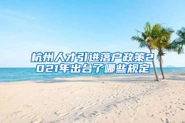 杭州人才引进落户政策2021年出台了哪些规定