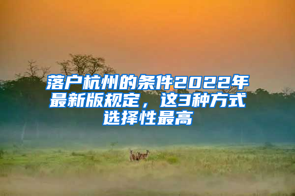 落户杭州的条件2022年最新版规定，这3种方式选择性最高