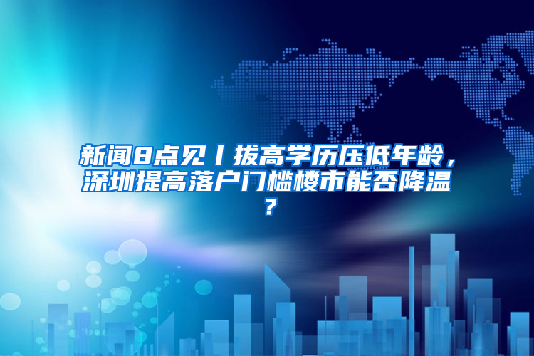 新闻8点见丨拔高学历压低年龄，深圳提高落户门槛楼市能否降温？