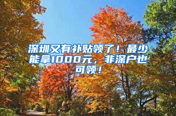 深圳又有补贴领了！最少能拿1000元，非深户也可领！