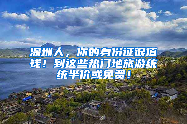 深圳人，你的身份证很值钱！到这些热门地旅游统统半价或免费！