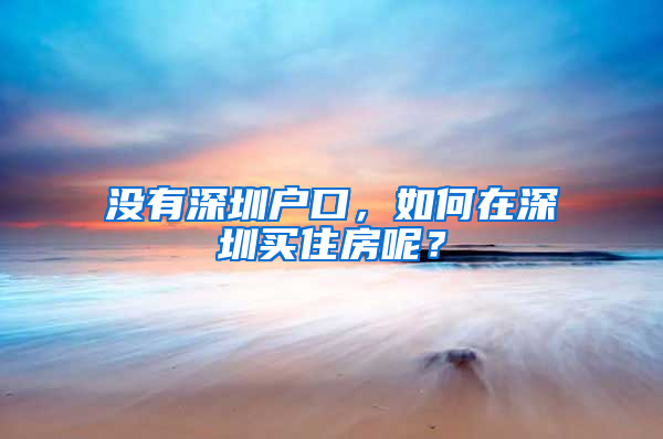 没有深圳户口，如何在深圳买住房呢？