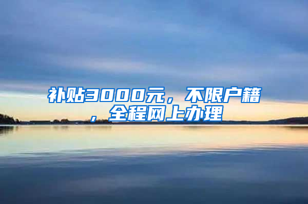 补贴3000元，不限户籍，全程网上办理